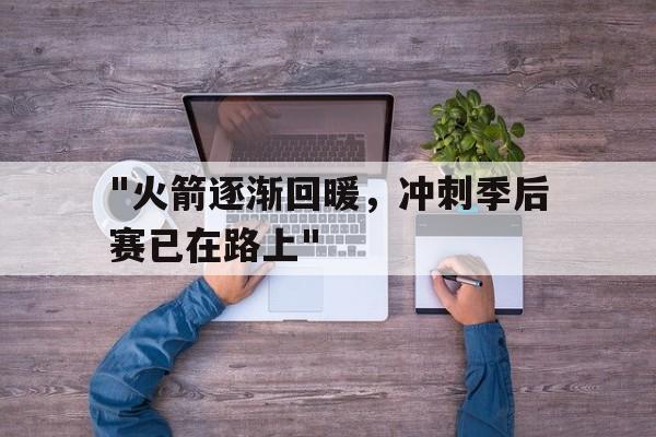 &quot;火箭逐渐回暖，冲刺季后赛已在路上&quot;